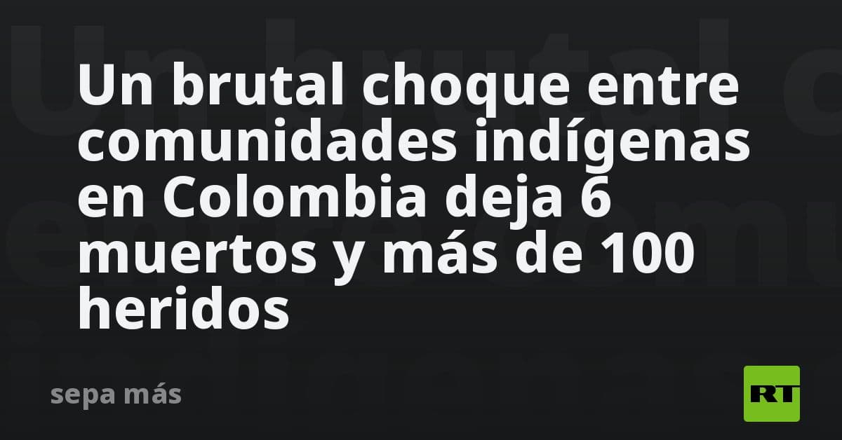 Un brutal choque entre comunidades indígenas en Colombia deja 6 muertos y más de 100 heridos